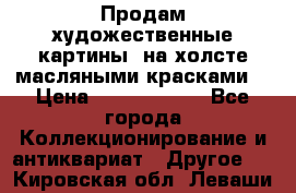 Продам художественные картины  на холсте масляными красками. › Цена ­ 8000-25000 - Все города Коллекционирование и антиквариат » Другое   . Кировская обл.,Леваши д.